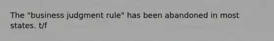 The "business judgment rule" has been abandoned in most states. t/f