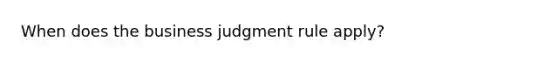 When does the business judgment rule apply?