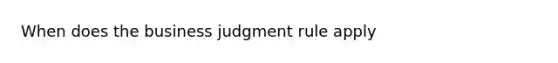 When does the business judgment rule apply