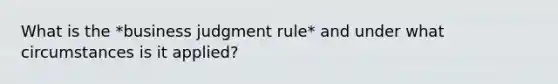 What is the *business judgment rule* and under what circumstances is it applied?