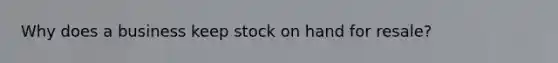 Why does a business keep stock on hand for resale?