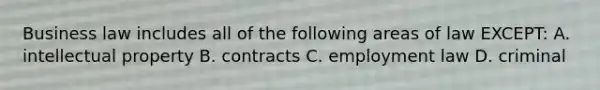Business law includes all of the following areas of law EXCEPT: A. intellectual property B. contracts C. employment law D. criminal