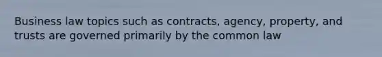 Business law topics such as contracts, agency, property, and trusts are governed primarily by the common law