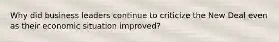 Why did business leaders continue to criticize the New Deal even as their economic situation improved?