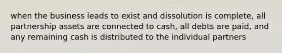 when the business leads to exist and dissolution is complete, all partnership assets are connected to cash, all debts are paid, and any remaining cash is distributed to the individual partners