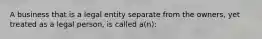 A business that is a legal entity separate from the owners, yet treated as a legal person, is called a(n):