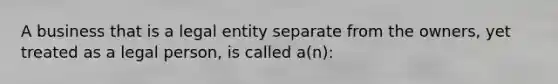 A business that is a legal entity separate from the owners, yet treated as a legal person, is called a(n):