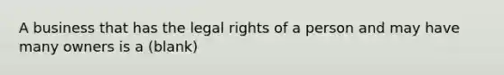 A business that has the legal rights of a person and may have many owners is a (blank)