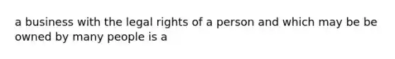 a business with the legal rights of a person and which may be be owned by many people is a