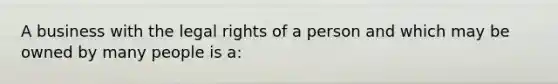 A business with the legal rights of a person and which may be owned by many people is a: