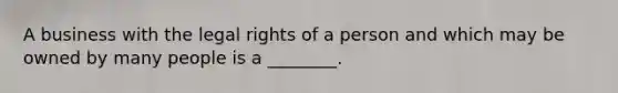 A business with the legal rights of a person and which may be owned by many people is a ________.