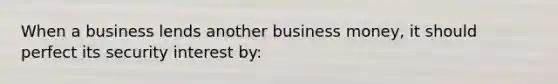 When a business lends another business money, it should perfect its security interest by: