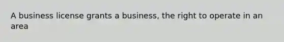 A business license grants a business, the right to operate in an area