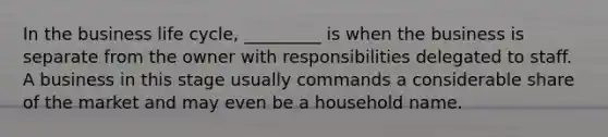 In the business life cycle, _________ is when the business is separate from the owner with responsibilities delegated to staff. A business in this stage usually commands a considerable share of the market and may even be a household name.