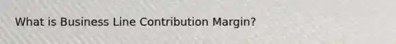 What is Business Line Contribution Margin?