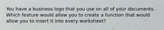 You have a business logo that you use on all of your documents. Which feature would allow you to create a function that would allow you to insert it into every worksheet?