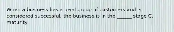 When a business has a loyal group of customers and is considered successful, the business is in the ______ stage C. maturity