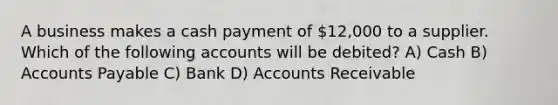 A business makes a cash payment of 12,000 to a supplier. Which of the following accounts will be debited? A) Cash B) Accounts Payable C) Bank D) Accounts Receivable