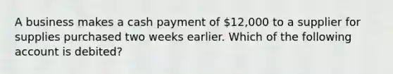 A business makes a cash payment of​ 12,000 to a supplier for supplies purchased two weeks earlier. Which of the following account is​ debited?