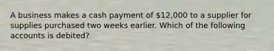 A business makes a cash payment of 12,000 to a supplier for supplies purchased two weeks earlier. Which of the following accounts is debited?