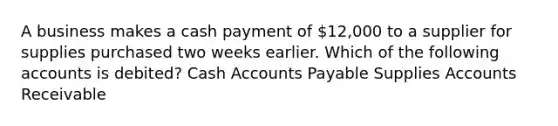 A business makes a cash payment of 12,000 to a supplier for supplies purchased two weeks earlier. Which of the following accounts is debited? Cash Accounts Payable Supplies Accounts Receivable