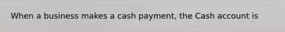 When a business makes a cash​ payment, the Cash account is