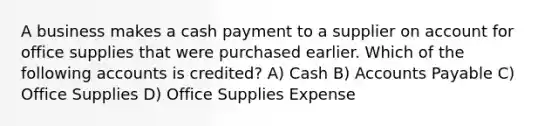 A business makes a cash payment to a supplier on account for office supplies that were purchased earlier. Which of the following accounts is credited? A) Cash B) Accounts Payable C) Office Supplies D) Office Supplies Expense