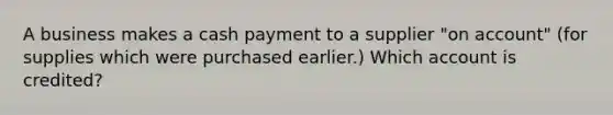 A business makes a cash payment to a supplier​ "on account"​ (for supplies which were purchased​ earlier.) Which account is​ credited?