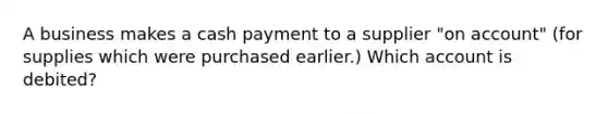 A business makes a cash payment to a supplier​ "on account"​ (for supplies which were purchased​ earlier.) Which account is​ debited?