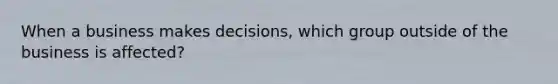 When a business makes decisions, which group outside of the business is affected?