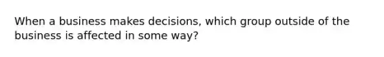 When a business makes decisions, which group outside of the business is affected in some way?