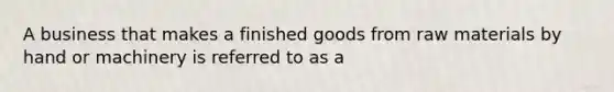 A business that makes a finished goods from raw materials by hand or machinery is referred to as a