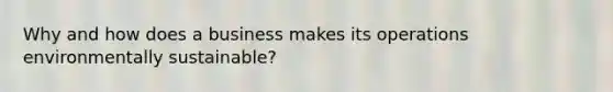 Why and how does a business makes its operations environmentally sustainable?