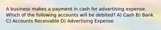 A business makes a payment in cash for advertising expense. Which of the following accounts will be debited? A) Cash B) Bank C) Accounts Receivable D) Advertising Expense