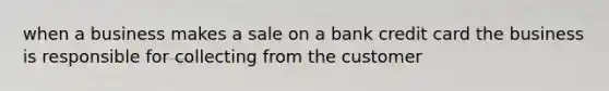 when a business makes a sale on a bank credit card the business is responsible for collecting from the customer