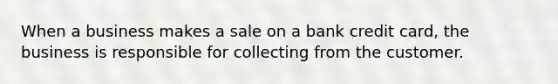 When a business makes a sale on a bank credit card, the business is responsible for collecting from the customer.