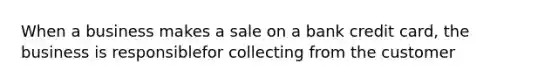 When a business makes a sale on a bank credit card, the business is responsiblefor collecting from the customer