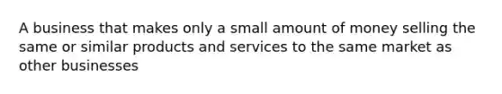 A business that makes only a small amount of money selling the same or similar products and services to the same market as other businesses