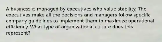 A business is managed by executives who value stability. The executives make all the decisions and managers follow specific company guidelines to implement them to maximize operational efficiency. What type of organizational culture does this represent?