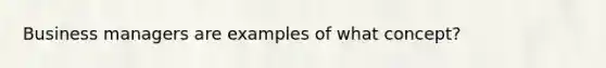 Business managers are examples of what concept?