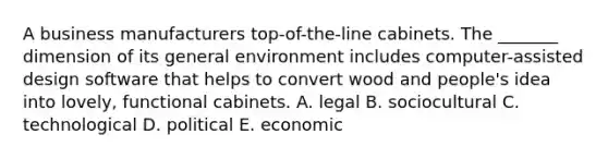 A business manufacturers top-of-the-line cabinets. The _______ dimension of its general environment includes computer-assisted design software that helps to convert wood and people's idea into lovely, functional cabinets. A. legal B. sociocultural C. technological D. political E. economic