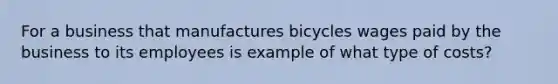 For a business that manufactures bicycles wages paid by the business to its employees is example of what type of costs?