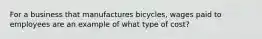 For a business that manufactures bicycles, wages paid to employees are an example of what type of cost?