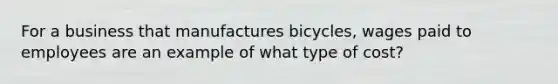 For a business that manufactures bicycles, wages paid to employees are an example of what type of cost?