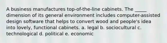 A business manufactures top-of-the-line cabinets. The _____ dimension of its general environment includes computer-assisted design software that helps to convert wood and people's idea into lovely, functional cabinets. a. legal b. sociocultural c. technological d. political e. economic