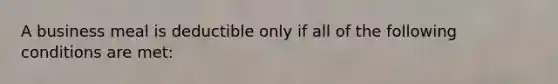 A business meal is deductible only if all of the following conditions are met: