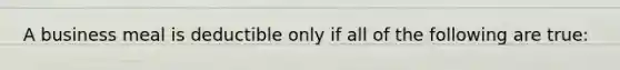 A business meal is deductible only if all of the following are true: