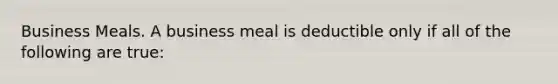 Business Meals. A business meal is deductible only if all of the following are true: