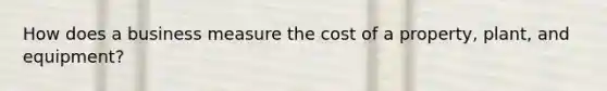 How does a business measure the cost of a property, plant, and equipment?