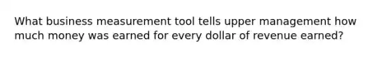 What business measurement tool tells upper management how much money was earned for every dollar of revenue earned?